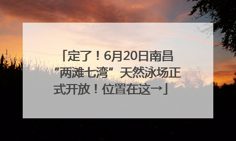 定了！6月20日南昌“两滩七湾”天然泳场正式开放！位置在这→
