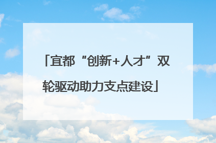 宜都“创新+人才”双轮驱动助力支点建设