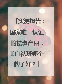 实测报告：国家唯一认证的祛斑产品，美白祛斑哪个牌子好？