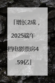 增长2成，2025端午档电影票房4.59亿