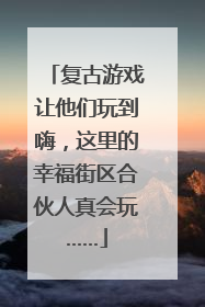 复古游戏让他们玩到嗨，这里的幸福街区合伙人真会玩……