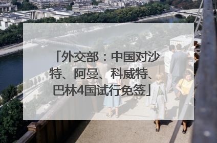 外交部：中国对沙特、阿曼、科威特、巴林4国试行免签