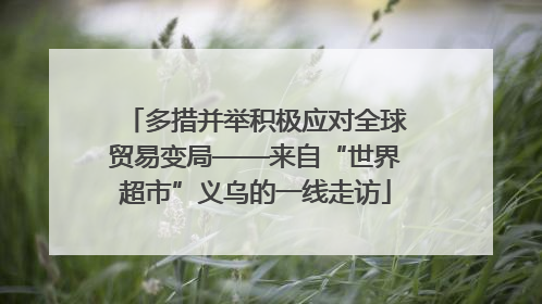 多措并举积极应对全球贸易变局——来自“世界超市”义乌的一线走访