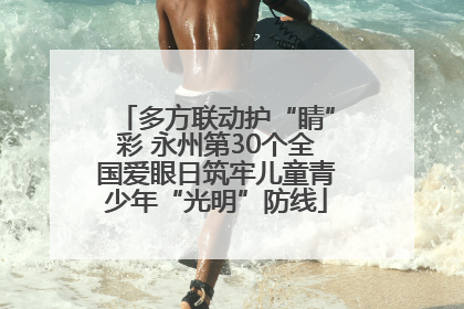 多方联动护“睛”彩 永州第30个全国爱眼日筑牢儿童青少年“光明”防线