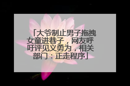 大爷制止男子拖拽女童进巷子，网友呼吁评见义勇为，相关部门：正走程序