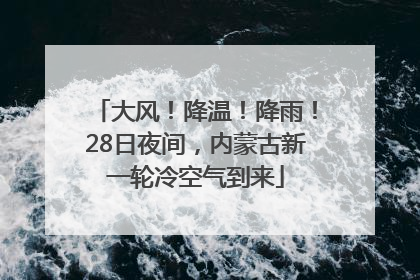 大风！降温！降雨！28日夜间，内蒙古新一轮冷空气到来