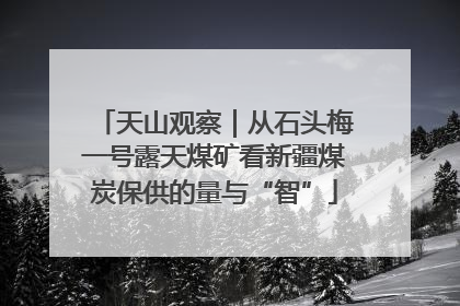 天山观察｜从石头梅一号露天煤矿看新疆煤炭保供的量与“智”