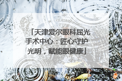 天津爱尔眼科屈光手术中心：匠心守护光明，赋能眼健康