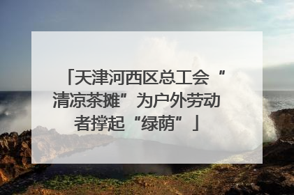 天津河西区总工会“清凉茶摊”为户外劳动者撑起“绿荫”