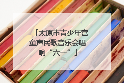 太原市青少年宫童声民歌音乐会唱响“六一”