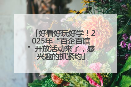 好看好玩好学！2025年“百企百馆”开放活动来了，感兴趣的抓紧约