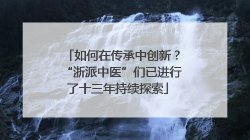 如何在传承中创新？“浙派中医”们已进行了十三年持续探索