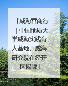 威海营商行｜中国地质大学威海实践育人基地、威海研究院在经开区揭牌