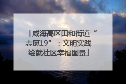 威海高区田和街道“志愿19”：文明实践绘就社区幸福图景