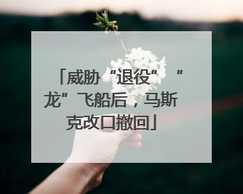 威胁“退役”“龙”飞船后，马斯克改口撤回