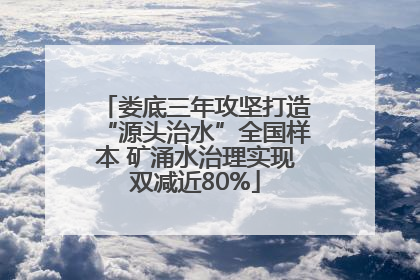 娄底三年攻坚打造“源头治水”全国样本 矿涌水治理实现双减近80%