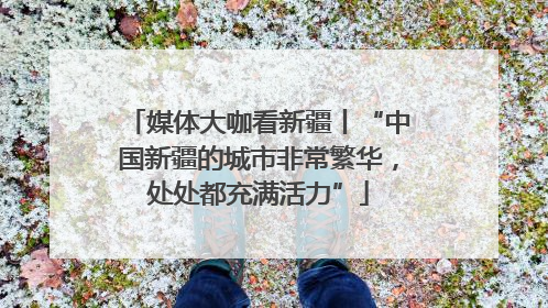 媒体大咖看新疆丨“中国新疆的城市非常繁华，处处都充满活力”