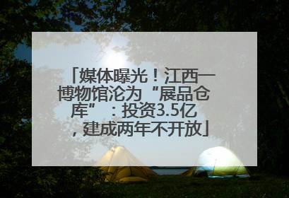 媒体曝光！江西一博物馆沦为“展品仓库”：投资3.5亿，建成两年不开放