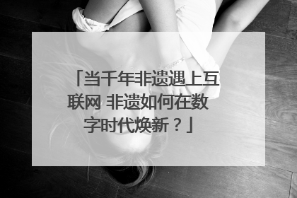 当千年非遗遇上互联网 非遗如何在数字时代焕新？