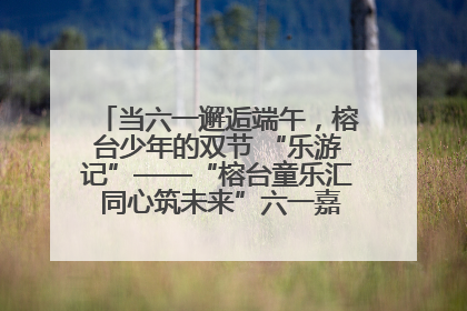 当六一邂逅端午，榕台少年的双节 “乐游记”——“榕台童乐汇 同心筑未来”六一嘉年华活动顺利举行