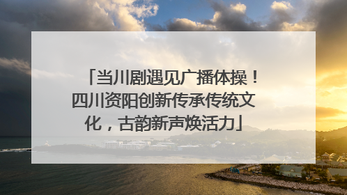 当川剧遇见广播体操！四川资阳创新传承传统文化，古韵新声焕活力