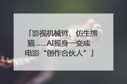 影视机械臂、仿生熊猫……AI摇身一变成电影“创作合伙人”