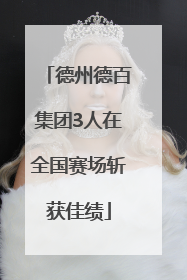 德州德百集团3人在全国赛场斩获佳绩