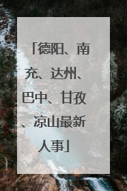 德阳、南充、达州、巴中、甘孜、凉山最新人事