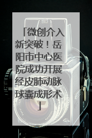 微创介入新突破！岳阳市中心医院成功开展经皮肺动脉球囊成形术