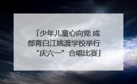 少年儿童心向党 成都青白江姚渡学校举行“庆六一”合唱比赛