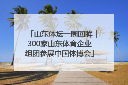 山东体坛一周回眸｜300家山东体育企业组团参展中国体博会