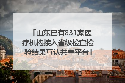 山东已有831家医疗机构接入省级检查检验结果互认共享平台