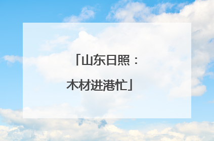 山东日照：木材进港忙