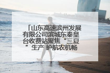 山东高速滨州发展有限公司滨城东秦皇台收费站聚焦“三夏”生产 护航农机畅行“丰收路”