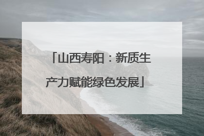 山西寿阳：新质生产力赋能绿色发展