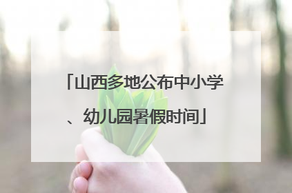 山西多地公布中小学、幼儿园暑假时间