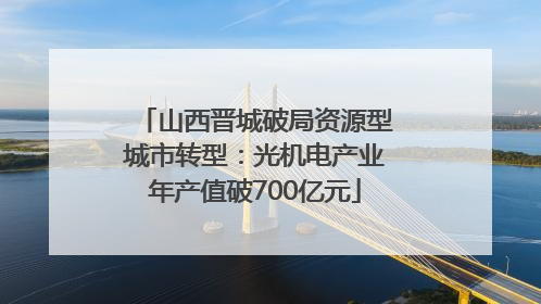 山西晋城破局资源型城市转型：光机电产业年产值破700亿元