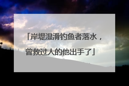 岸堤湿滑钓鱼者落水，曾救过人的他出手了