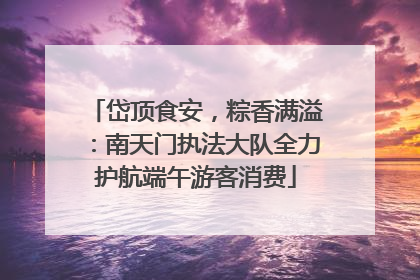 岱顶食安，粽香满溢：南天门执法大队全力护航端午游客消费