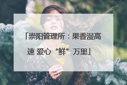 崇阳管理所：果香漫高速 爱心“鲜”万里