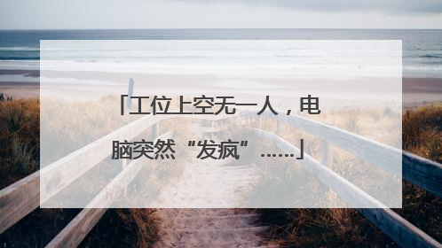 工位上空无一人，电脑突然“发疯”……