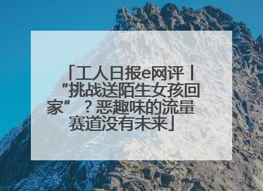工人日报e网评丨“挑战送陌生女孩回家”？恶趣味的流量赛道没有未来