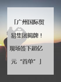 广州国际贸易集团揭牌！现场签下超亿元“首单”