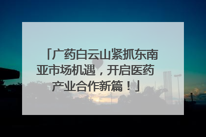 广药白云山紧抓东南亚市场机遇，开启医药产业合作新篇！