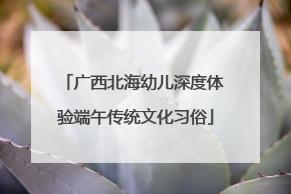 广西北海幼儿深度体验端午传统文化习俗