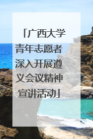 广西大学青年志愿者深入开展遵义会议精神宣讲活动