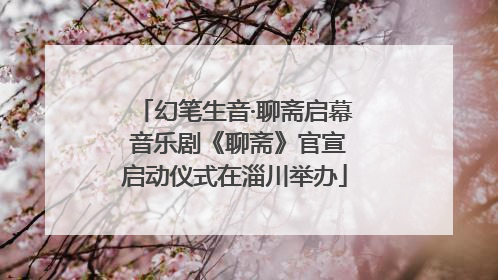 幻笔生音·聊斋启幕 音乐剧《聊斋》官宣启动仪式在淄川举办