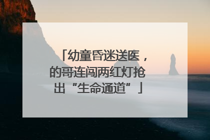 幼童昏迷送医，的哥连闯两红灯抢出“生命通道”