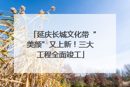 延庆长城文化带“美颜”又上新！三大工程全面竣工