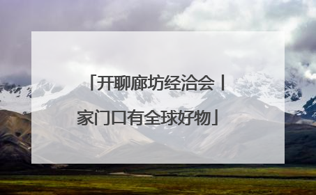 开聊廊坊经洽会丨家门口有全球好物